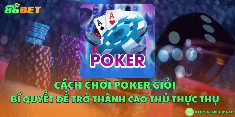 Cách chơi poker giỏi – Bí quyết để trở thành cao thủ thực thụ
