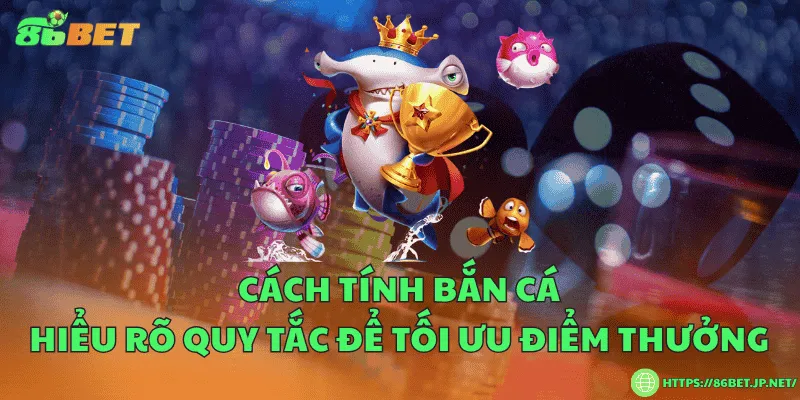 Cách tính bắn cá – Hiểu rõ quy tắc để tối ưu điểm thưởng