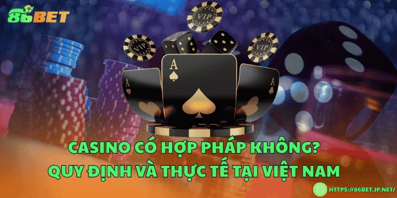 Casino có hợp pháp không? Quy định và thực tế tại Việt Nam