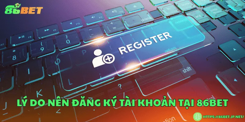 Đăng ký 86BET – Lý do nên tạo tài khoản ngay hôm nay Lý do nên đăng ký tài khoản tại 86BET